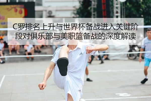 C罗排名上升与世界杯备战进入关键阶段对俱乐部与美职篮备战的深度解读